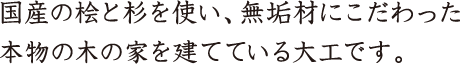 国産の桧と杉を使い、無垢材にこだわった本物の木の家を建てている大工です。