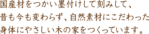 国産材をつかい墨付けして刻みして、昔も今も変わらず、自然素材にこだわった身体にやさしい木の家をつくっています。