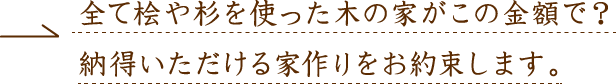 全て桧や杉を使った木の家がこの金額で？　納得いただける家作りをお約束します。